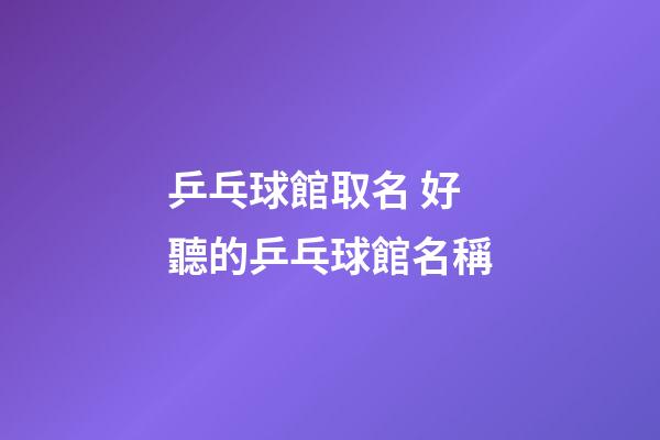 乒乓球館取名 好聽的乒乓球館名稱-第1張-店鋪起名-玄機(jī)派